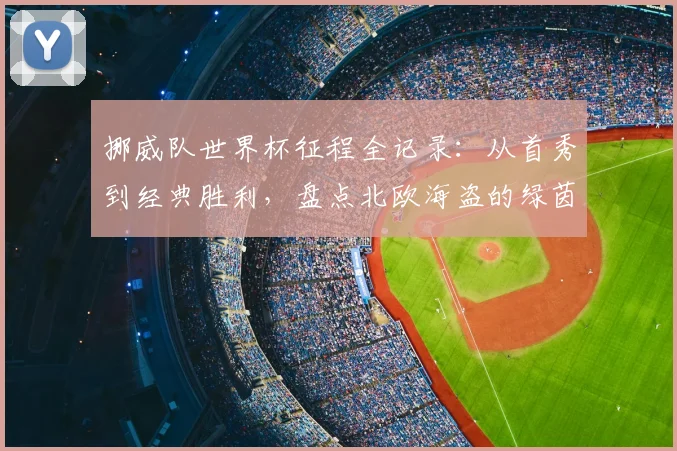 挪威队世界杯征程全记录：从首秀到经典胜利，盘点北欧海盗的绿茵岁月