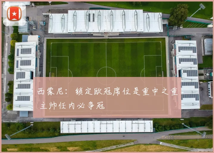 西蒙尼：锁定欧冠席位是重中之重 主帅任内必争冠