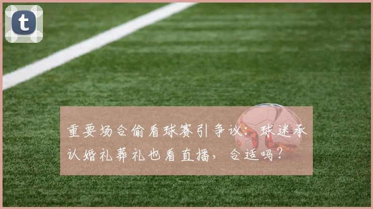 重要场合偷看球赛引争议：球迷承认婚礼葬礼也看直播，合适吗？