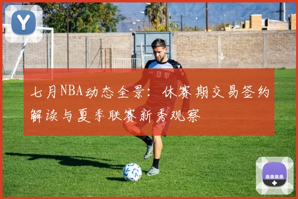 七月NBA动态全景：休赛期交易签约解读与夏季联赛新秀观察