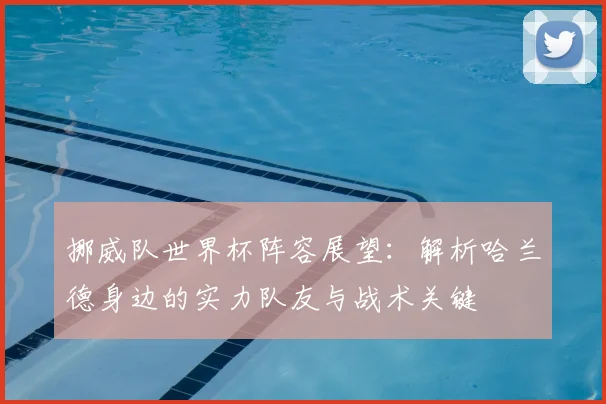 挪威队世界杯阵容展望：解析哈兰德身边的实力队友与战术关键