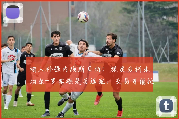 湖人补强内线新目标：深度分析米切尔-罗宾逊是否适配，交易可能性几何？