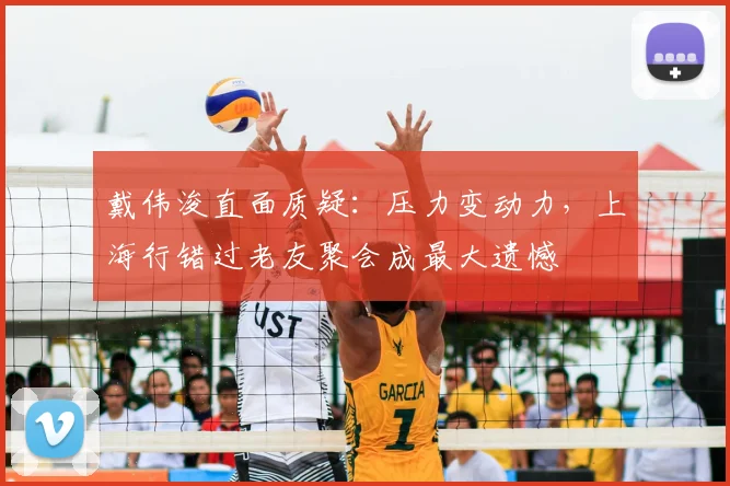 戴伟浚直面质疑：压力变动力，上海行错过老友聚会成最大遗憾