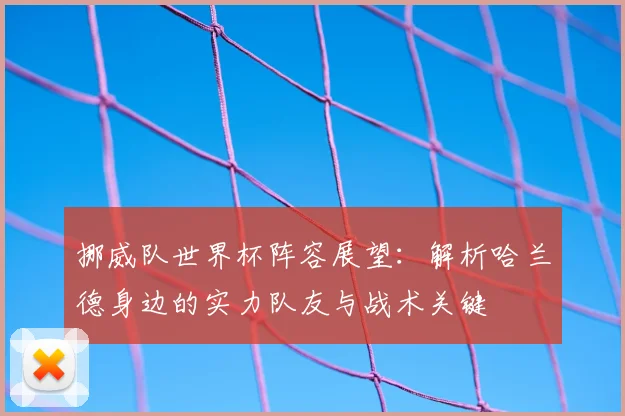 挪威队世界杯阵容展望:解析哈兰德身边的实力队友与战术关键