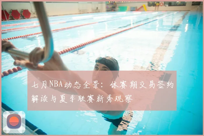 七月NBA动态全景：休赛期交易签约解读与夏季联赛新秀观察