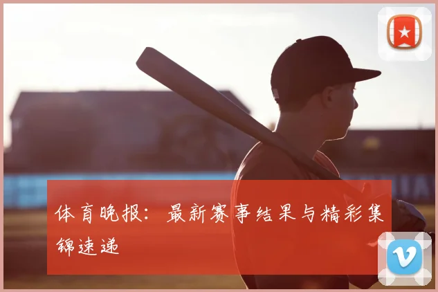 体育晚报：最新赛事结果与精彩集锦速递